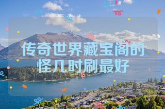 传奇世界藏宝阁的怪几时刷最好