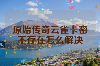 原始传奇云雀卡密不存在怎么解决