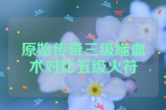 原始传奇三级噬血术对比五级火符