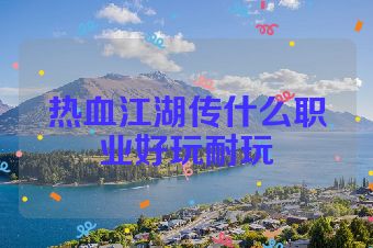 热血江湖传什么职业好玩耐玩