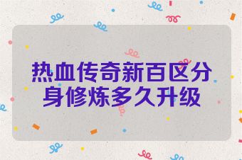 热血传奇新百区分身修炼多久升级
