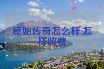原始传奇怎么样,怎样收费
