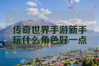 传奇世界手游新手玩什么角色好一点