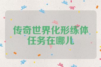 传奇世界化形练体任务在哪儿