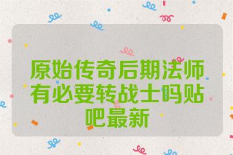 原始传奇后期法师有必要转战士吗贴吧最新