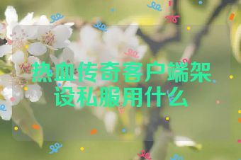 热血传奇客户端架设私服用什么