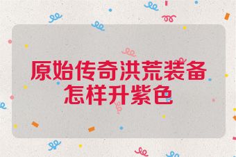 原始传奇洪荒装备怎样升紫色