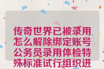 传奇世界已被录用怎么解除绑定账号公务员录用体检特殊标准试行组织进行体检