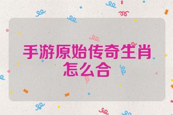 手游原始传奇生肖怎么合