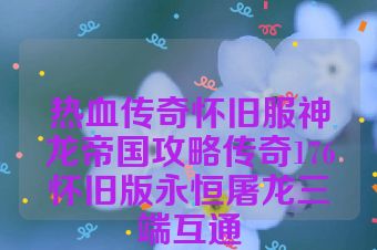 热血传奇怀旧服神龙帝国攻略传奇176怀旧版永恒屠龙三端互通