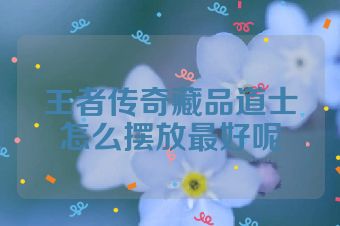 王者传奇藏品道士怎么摆放最好呢