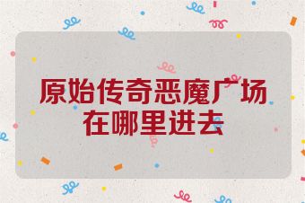 原始传奇恶魔广场在哪里进去