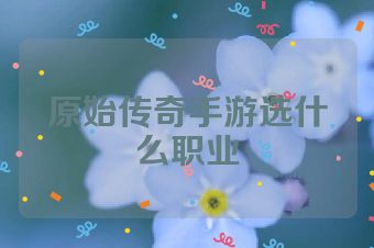 原始传奇手游选什么职业