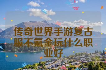 传奇世界手游复古服不氪金玩什么职业好