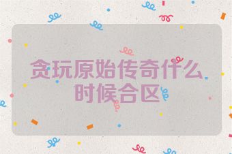 贪玩原始传奇什么时候合区