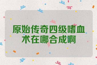 原始传奇四级嗜血术在哪合成啊