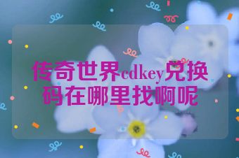 传奇世界cdkey兑换码在哪里找啊呢