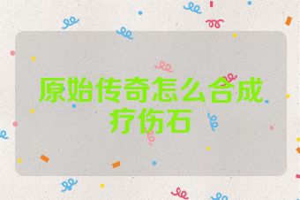 原始传奇怎么合成疗伤石
