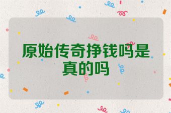 原始传奇挣钱吗是真的吗