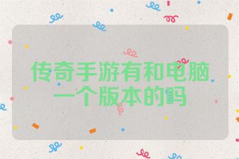 传奇手游有和电脑一个版本的吗