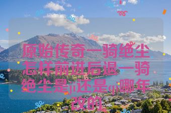 原始传奇一骑绝尘怎样前进后退一骑绝尘是ji还是qi哪年改的