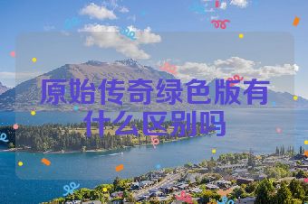 原始传奇绿色版有什么区别吗
