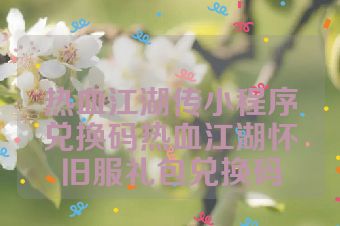 热血江湖传小程序兑换码热血江湖怀旧服礼包兑换码