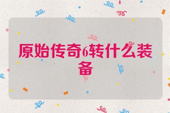 原始传奇6转什么装备