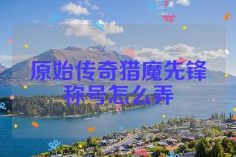 原始传奇猎魔先锋称号怎么弄