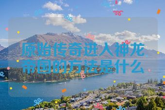 原始传奇进入神龙帝国的方法是什么