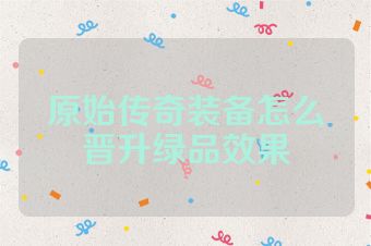 原始传奇装备怎么晋升绿品效果