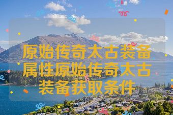 原始传奇太古装备属性原始传奇太古装备获取条件