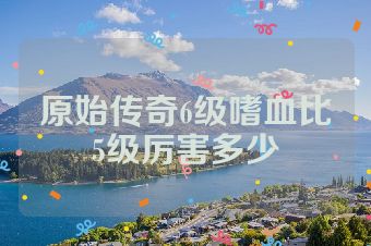 原始传奇6级嗜血比5级厉害多少