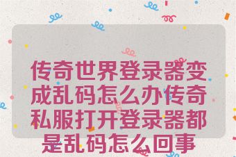 传奇世界登录器变成乱码怎么办传奇私服打开登录器都是乱码怎么回事
