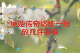 原始传奇熔炼一般放几件装备