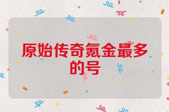 原始传奇氪金最多的号