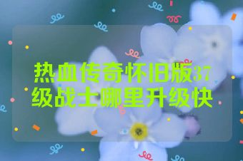热血传奇怀旧版37级战士哪里升级快