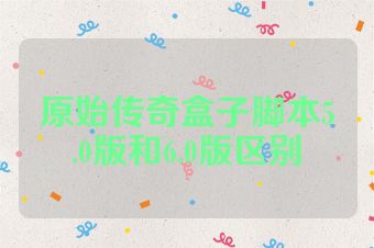 原始传奇盒子脚本5.0版和6.0版区别