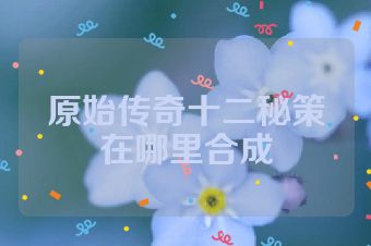 原始传奇十二秘策在哪里合成