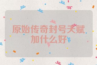 原始传奇封号天赋加什么好