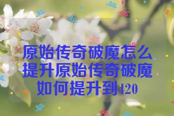 原始传奇破魔怎么提升原始传奇破魔如何提升到420