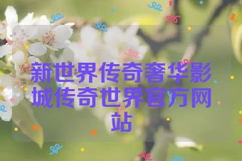 新世界传奇奢华影城传奇世界官方网站