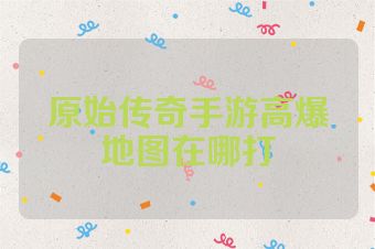 原始传奇手游高爆地图在哪打