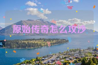 原始传奇怎么攻沙