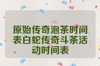 原始传奇泡茶时间表白蛇传奇斗茶活动时间表