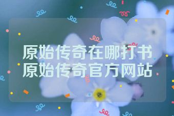 原始传奇在哪打书原始传奇官方网站