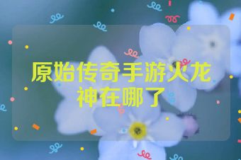原始传奇手游火龙神在哪了