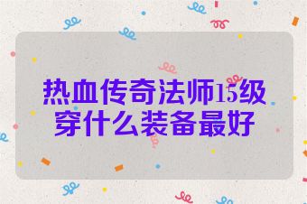 热血传奇法师15级穿什么装备最好