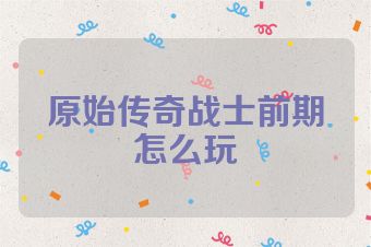 原始传奇战士前期怎么玩