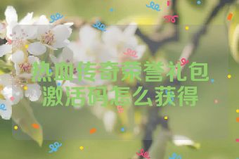 热血传奇荣誉礼包激活码怎么获得